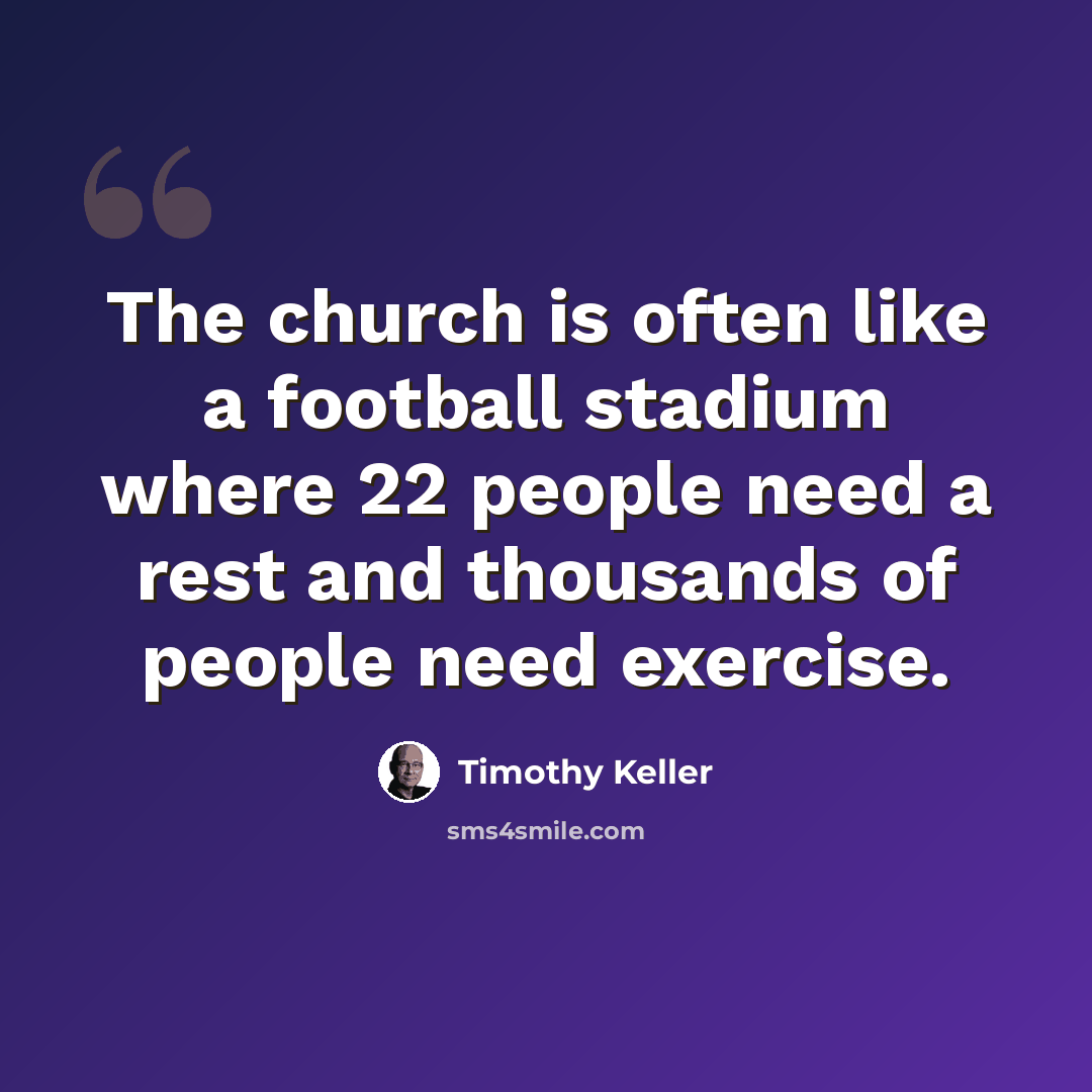 “The church is often like a football stadium where 22 people need a rest and thousands of people need exercise.” quote by Timothy Keller
