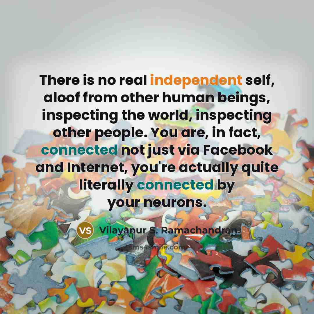 “There is no real independent self, aloof from other human beings, inspecting the world, inspecting other people. You are, in fact, connected not just via Facebook and Internet, you're actually quite literally connected by your neurons.” quote by Vilayanur S. Ramachandran