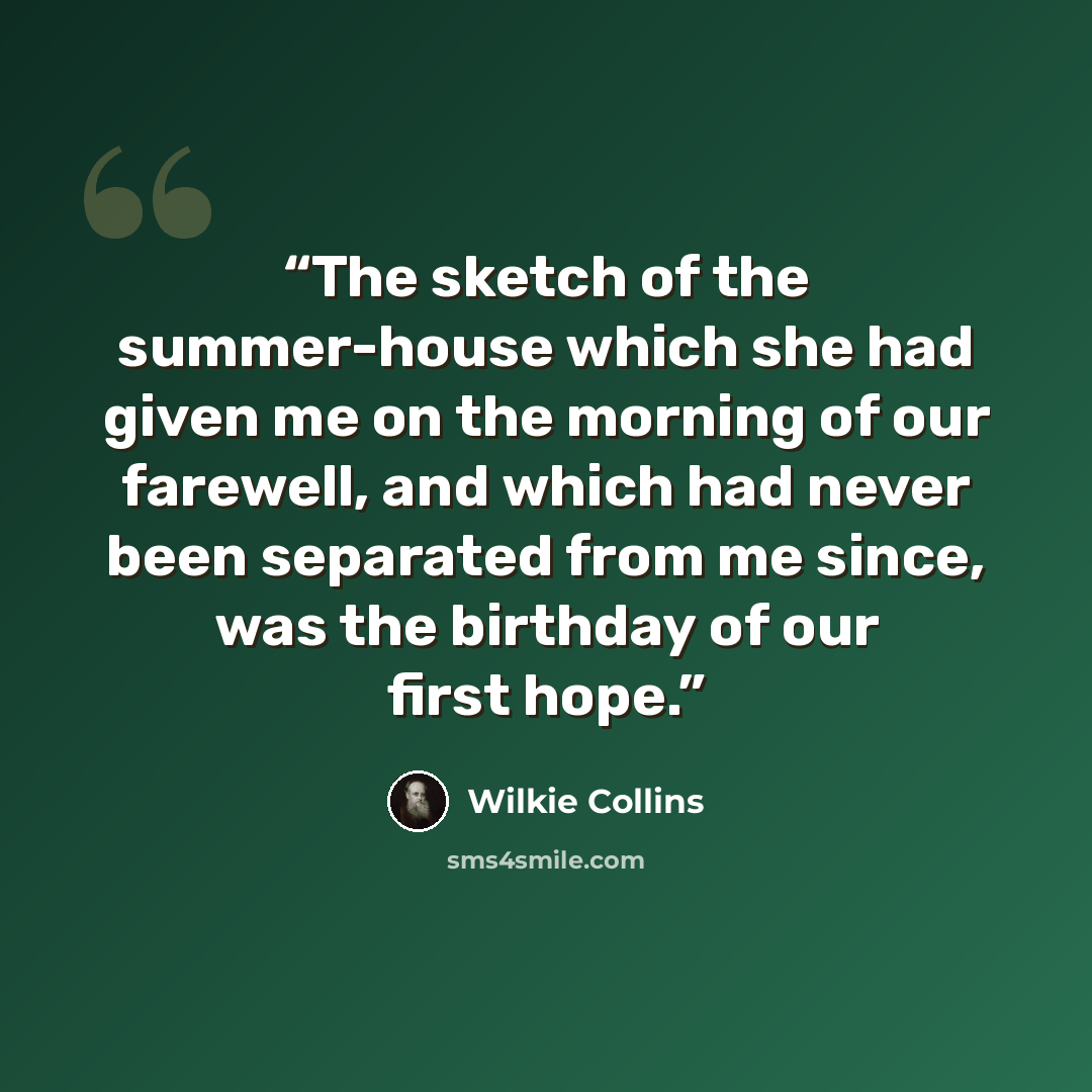 “The sketch of the summer-house which she had given me on the morning of our farewell, and which had never been separated from me since, was the birthday of our first hope.” quote by Wilkie Collins