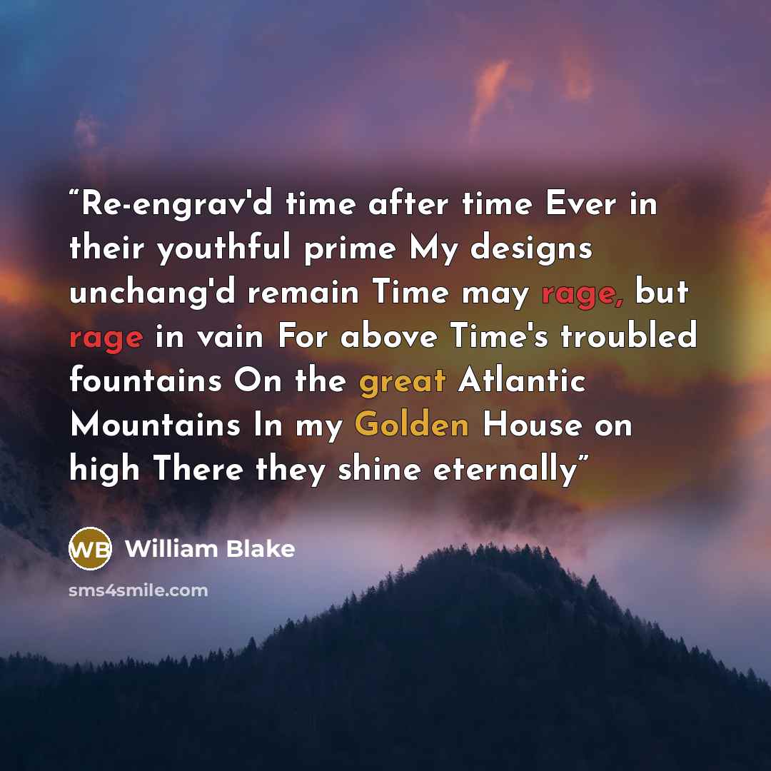 “Re-engrav'd time after time Ever in their youthful prime My designs unchang'd remain Time may rage, but rage in vain For above Time's troubled fountains On the great Atlantic Mountains In my Golden House on high There they shine eternally” quote by William Blake
