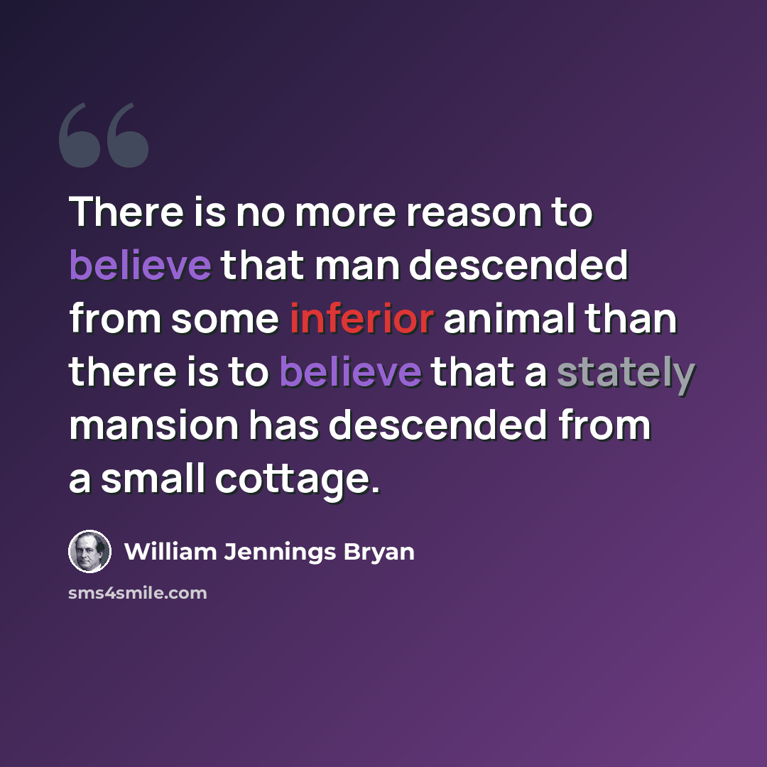 “There is no more reason to believe that man descended from some inferior animal than there is to believe that a stately mansion has descended from a small cottage.” quote by William Jennings Bryan