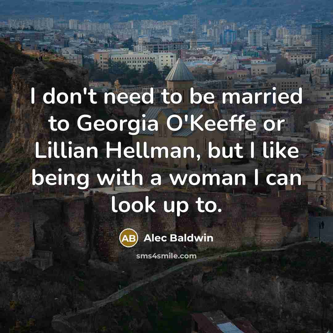 “I don't need to be married to Georgia O'Keeffe or Lillian Hellman, but I like being with a woman I can look up to.” quote by Alec Baldwin
