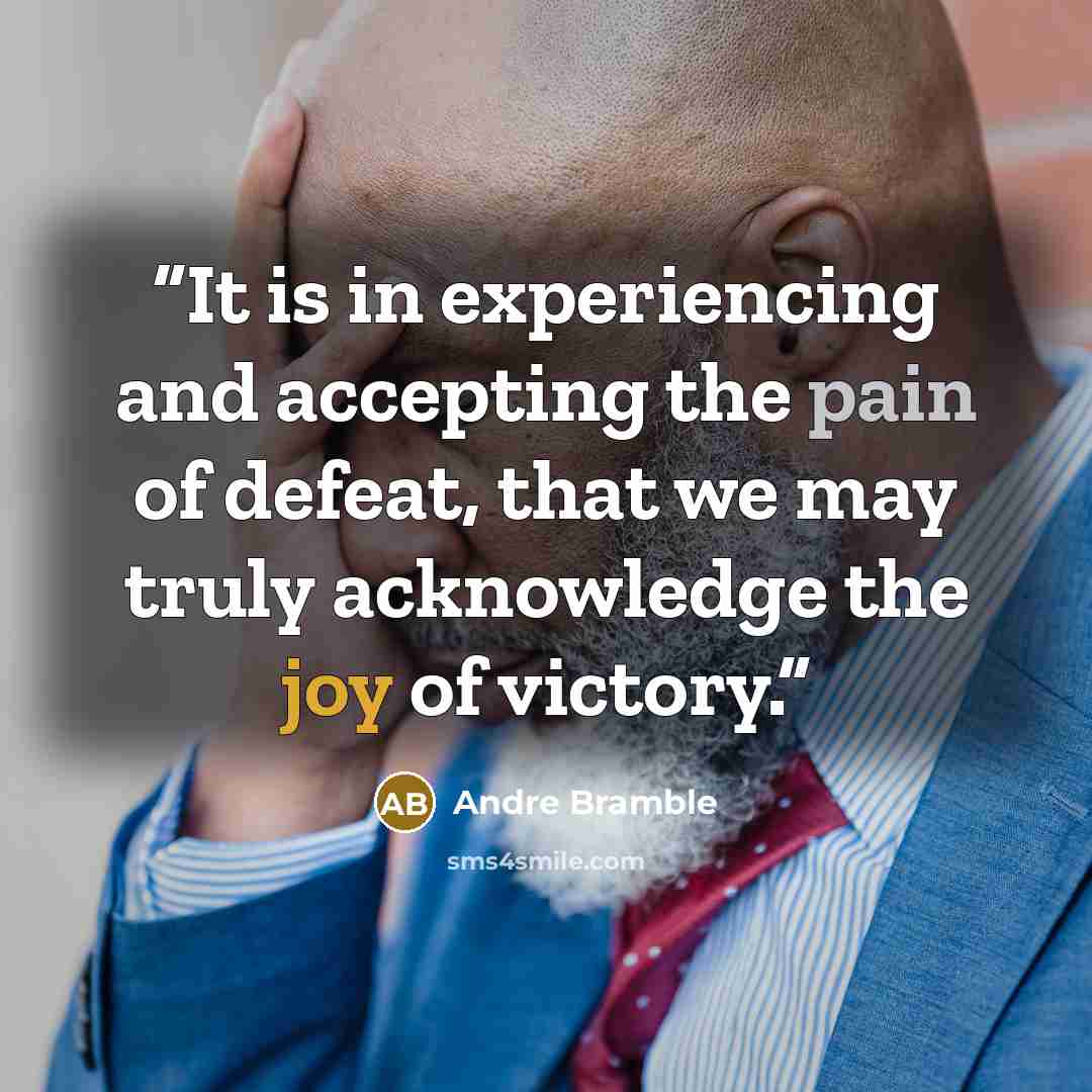 “It is in experiencing and accepting the pain of defeat, that we may truly acknowledge the joy of victory.” quote by Andre Bramble