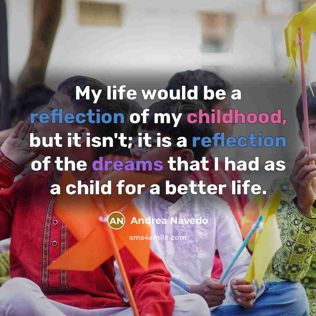 “My life would be a reflection of my childhood, but it isn't; it is a reflection of the dreams that I had as a child for a better life.” quote by Andrea Navedo