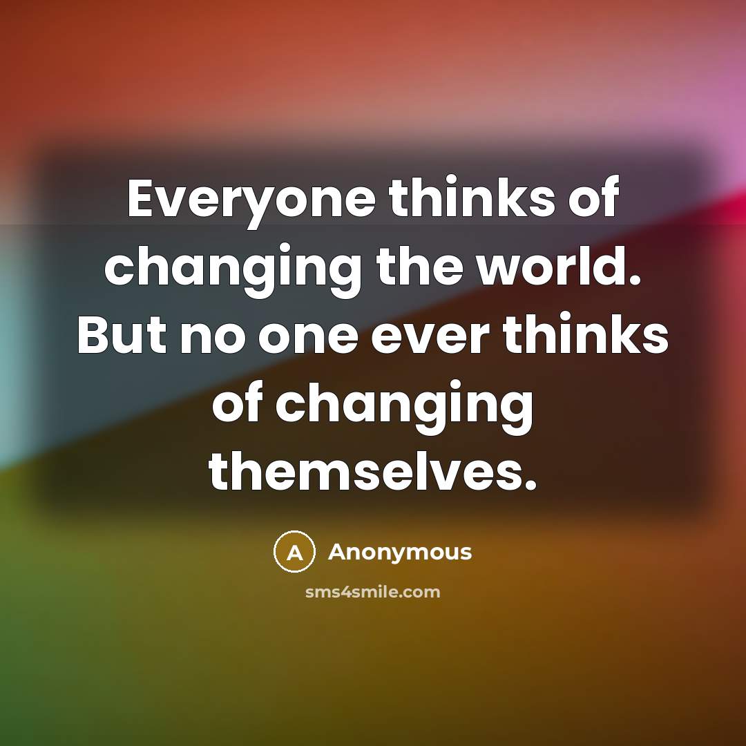 “Everyone thinks of changing the world. But no one ever thinks of changing themselves.” quote by Anonymous