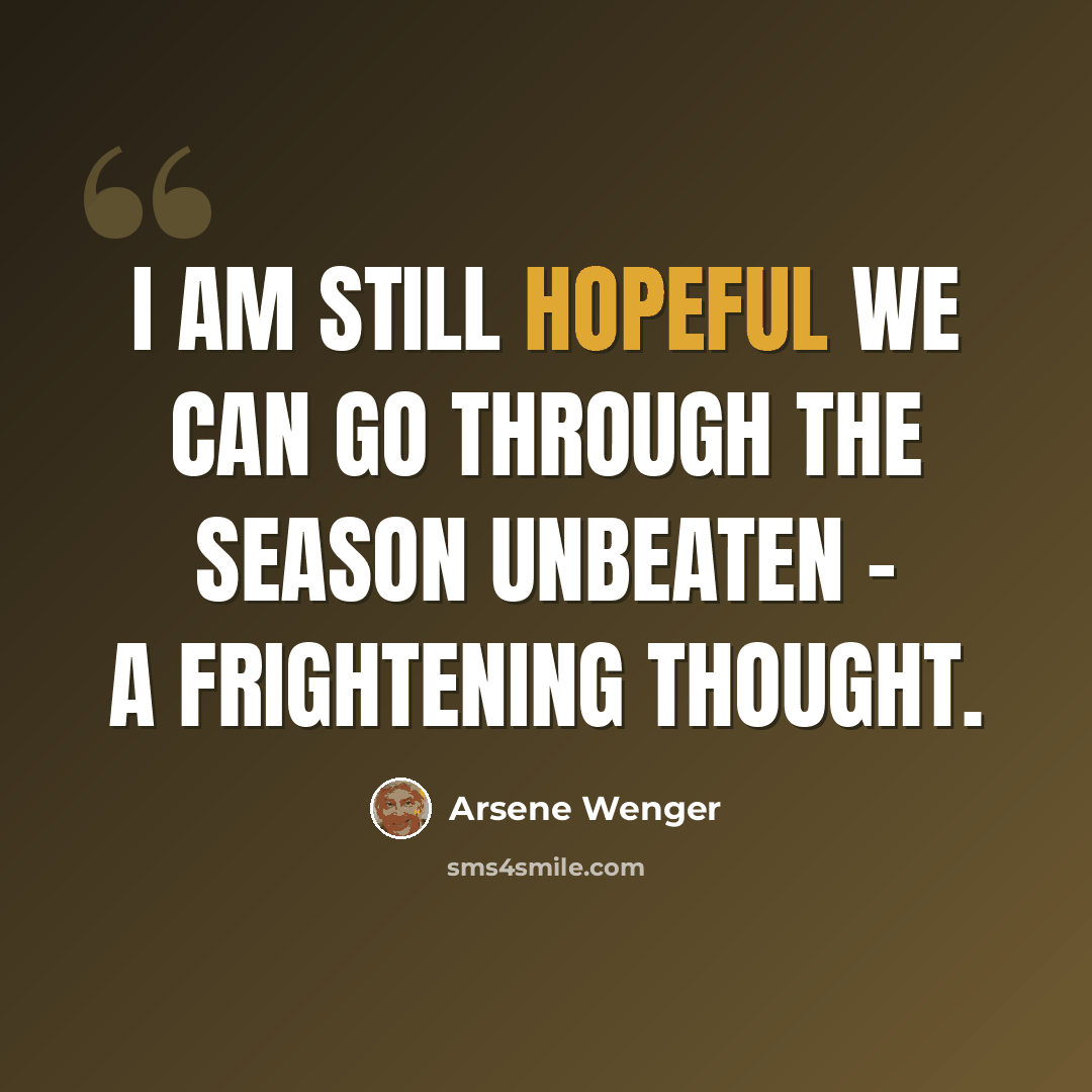 “I am still hopeful we can go through the season unbeaten - a frightening thought.” quote by Arsene Wenger