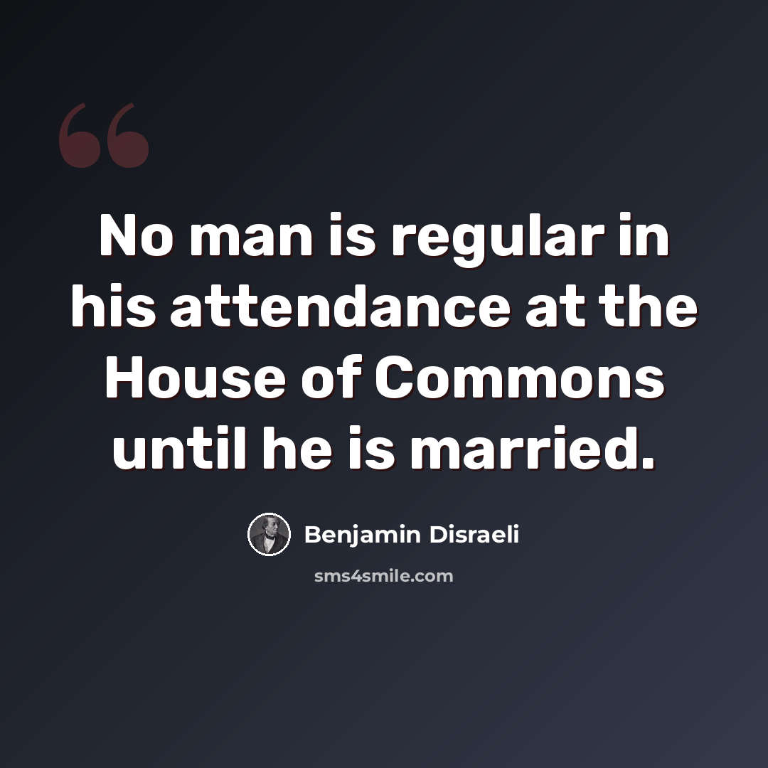 “No man is regular in his attendance at the House of Commons until he is married.” quote by Benjamin Disraeli