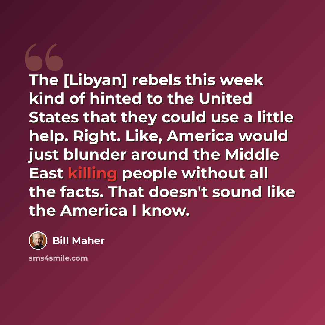 “The [Libyan] rebels this week kind of hinted to the United States that they could use a little help. Right. Like, America would just blunder around the Middle East killing people without all the facts. That doesn't sound like the America I know.” quote by Bill Maher