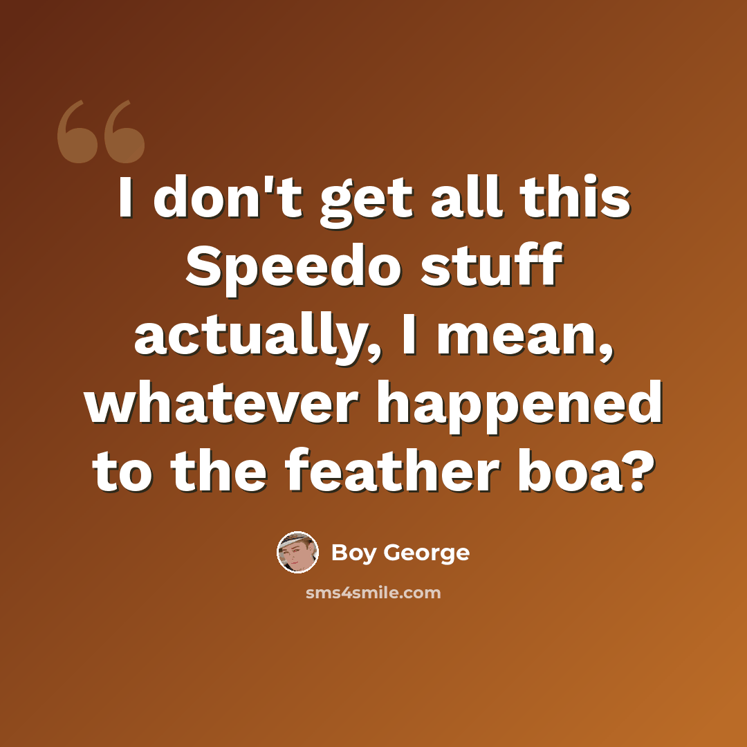 “I don't get all this Speedo stuff actually, I mean, whatever happened to the feather boa?” quote by Boy George