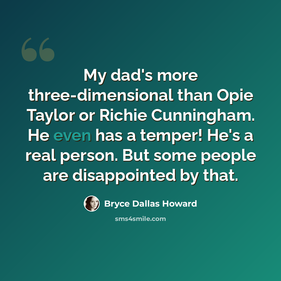 “My dad's more three-dimensional than Opie Taylor or Richie Cunningham. He even has a temper! He's a real person. But some people are disappointed by that.” quote by Bryce Dallas Howard