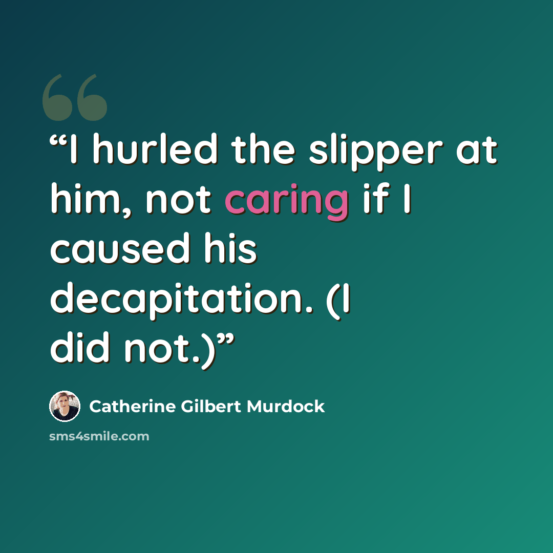 “I hurled the slipper at him, not caring if I caused his decapitation. (I did not.)” quote by Catherine Gilbert Murdock