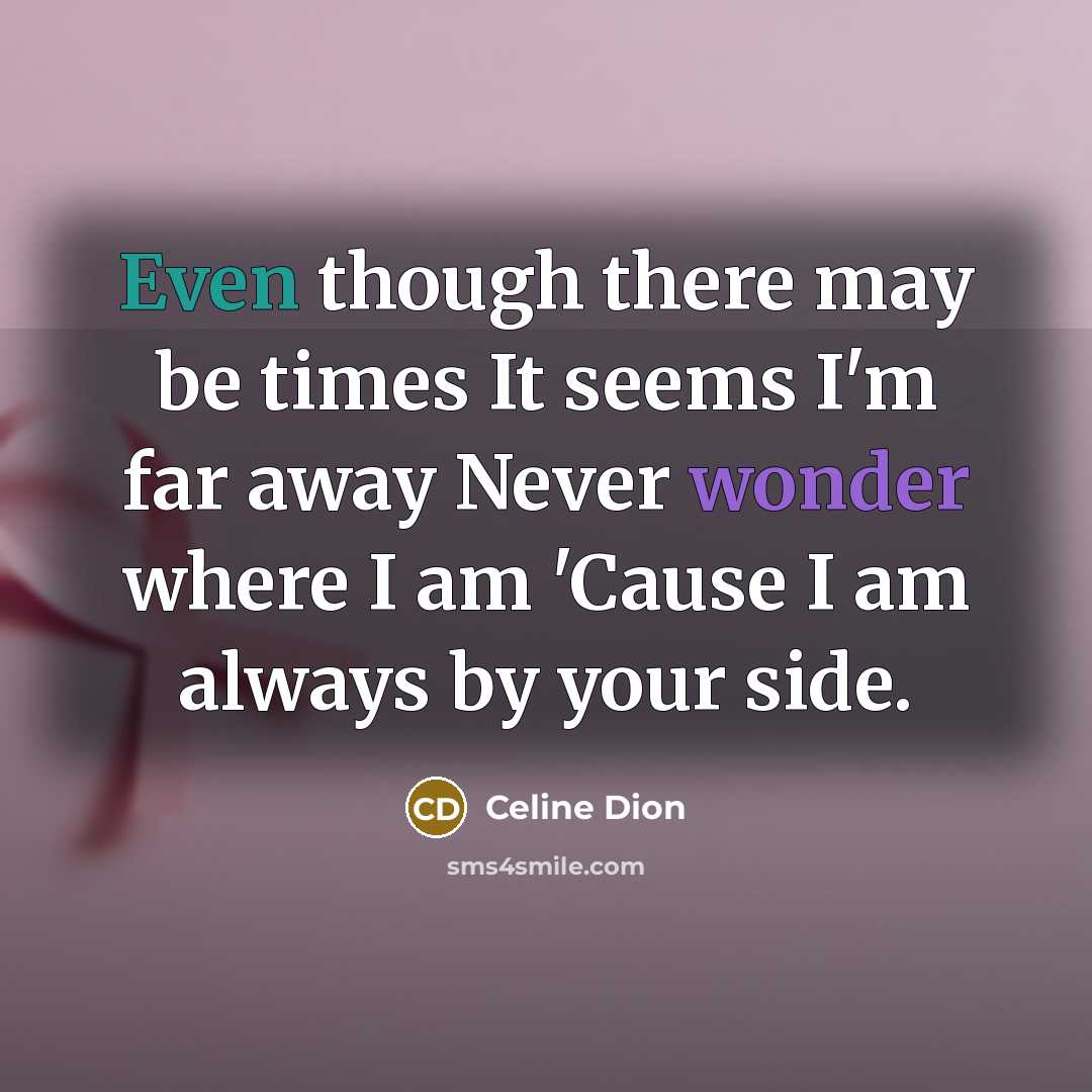 “Even though there may be times It seems I'm far away Never wonder where I am 'Cause I am always by your side.” quote by Celine Dion