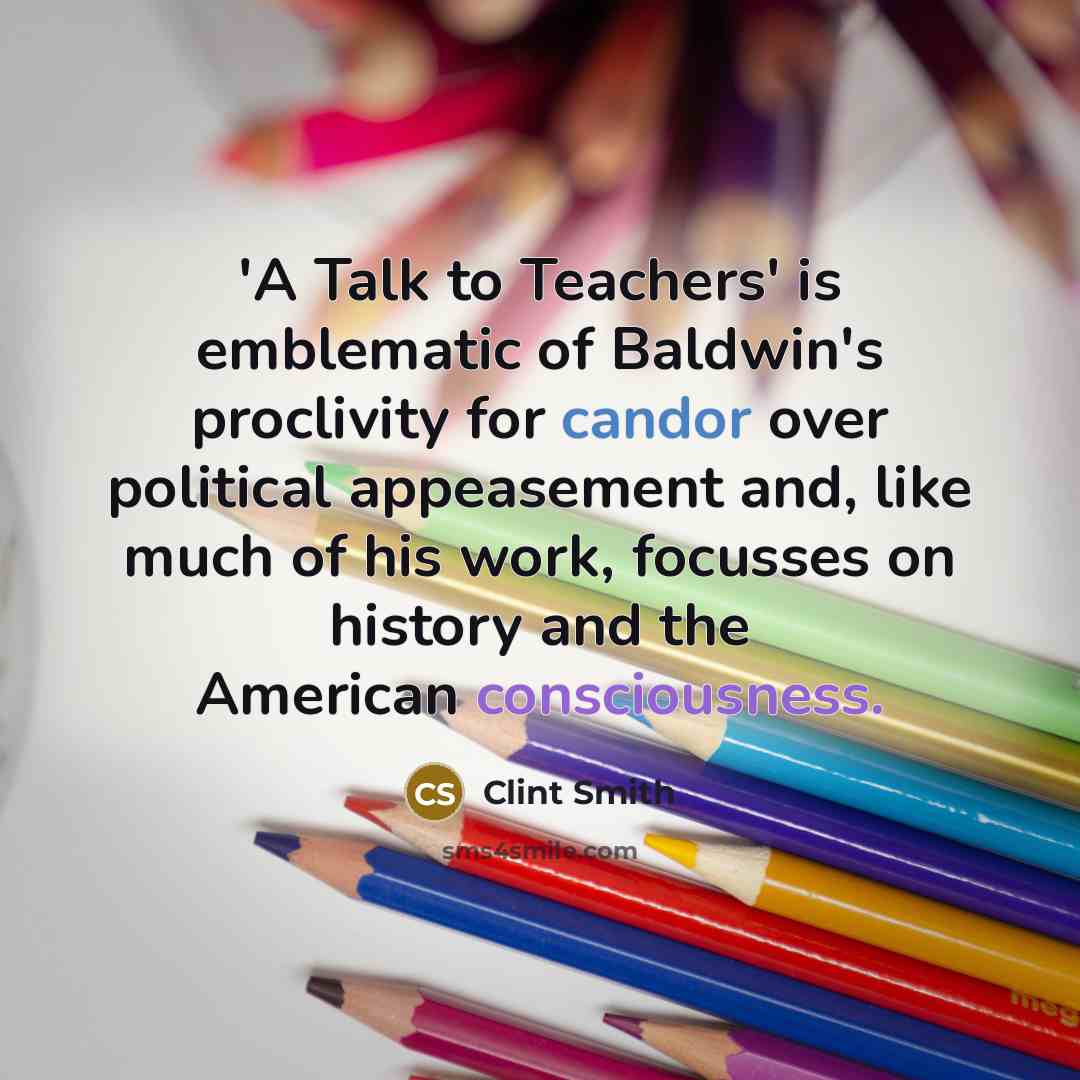 “'A Talk to Teachers' is emblematic of Baldwin's proclivity for candor over political appeasement and, like much of his work, focusses on history and the American consciousness.” quote by Clint Smith