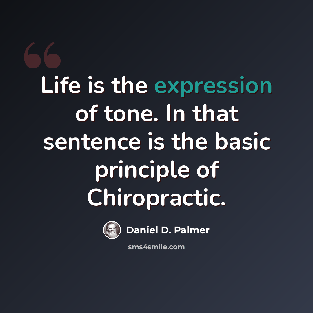 “Life is the expression of tone. In that sentence is the basic principle of Chiropractic.” quote by Daniel D. Palmer