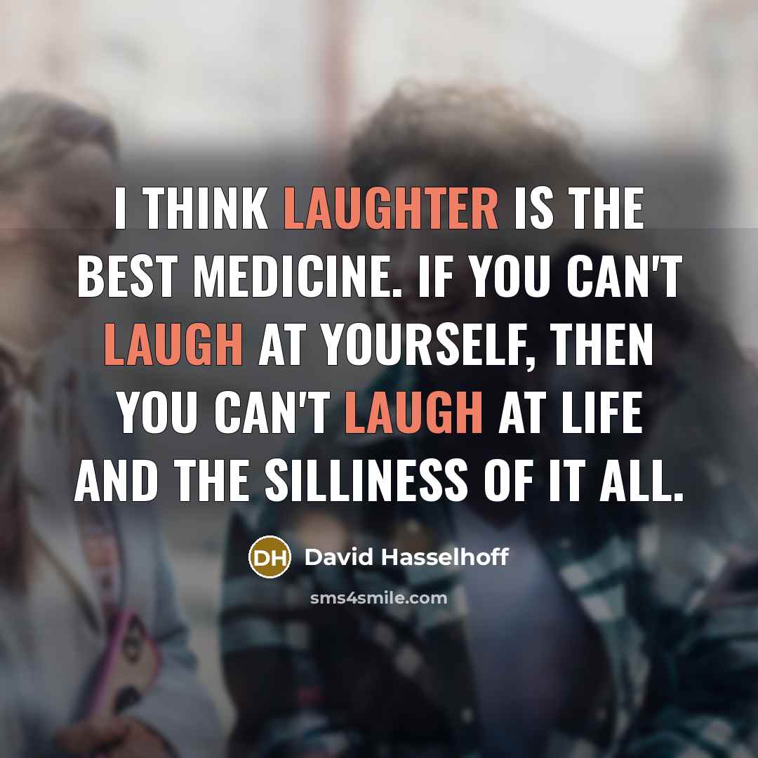 “I think laughter is the best medicine. If you can't laugh at yourself, then you can't laugh at life and the silliness of it all.” quote by David Hasselhoff
