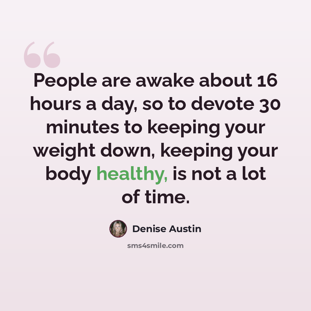 “People are awake about 16 hours a day, so to devote 30 minutes to keeping your weight down, keeping your body healthy, is not a lot of time.” quote by Denise Austin
