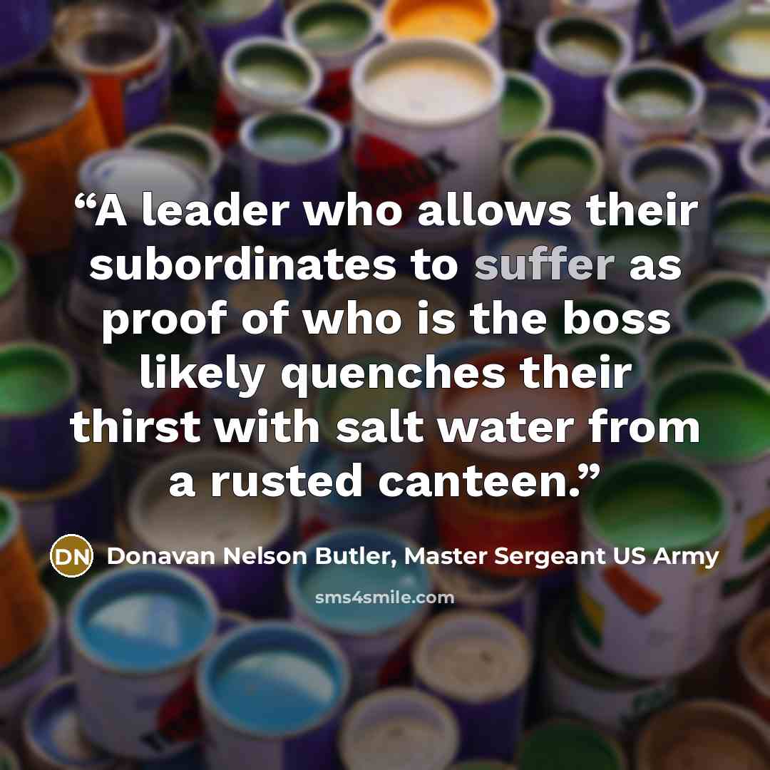 “A leader who allows their subordinates to suffer as proof of who is the boss likely quenches their thirst with salt water from a rusted canteen.” quote by Donavan Nelson Butler, Master Sergeant US Army