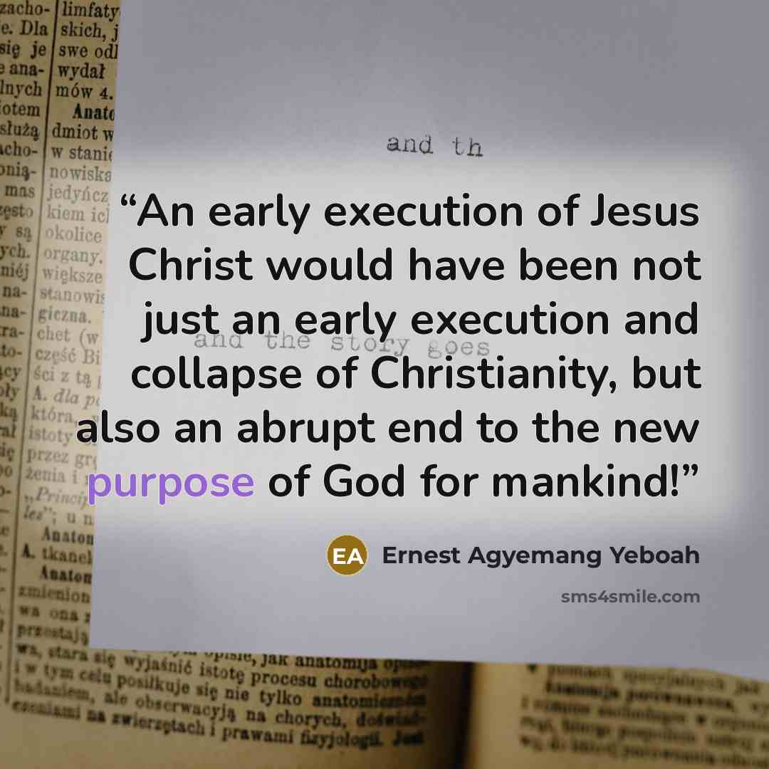 “An early execution of Jesus Christ would have been not just an early execution and collapse of Christianity, but also an abrupt end to the new purpose of God for mankind!” quote by Ernest Agyemang Yeboah