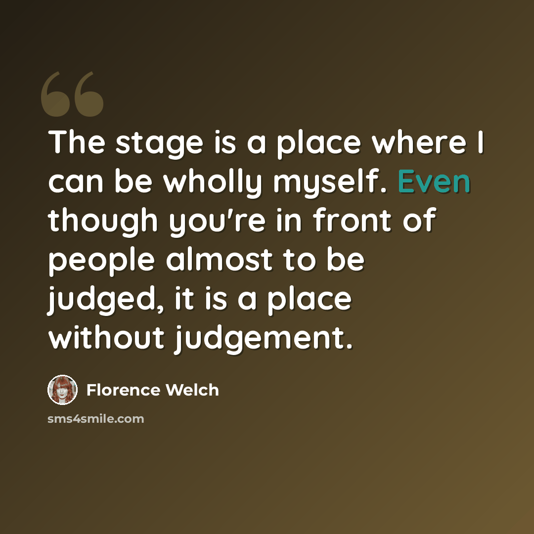 “The stage is a place where I can be wholly myself. Even though you're in front of people almost to be judged, it is a place without judgement.” quote by Florence Welch