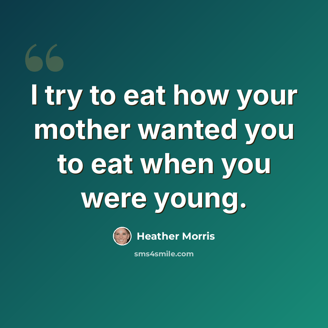 “I try to eat how your mother wanted you to eat when you were young.” quote by Heather Morris