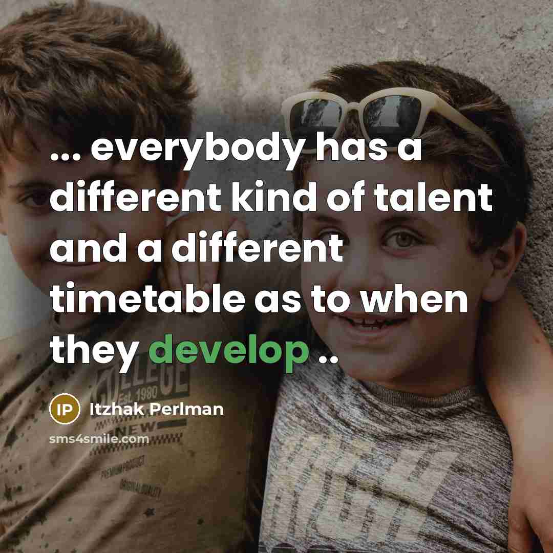 “... everybody has a different kind of talent and a different timetable as to when they develop ..” quote by Itzhak Perlman