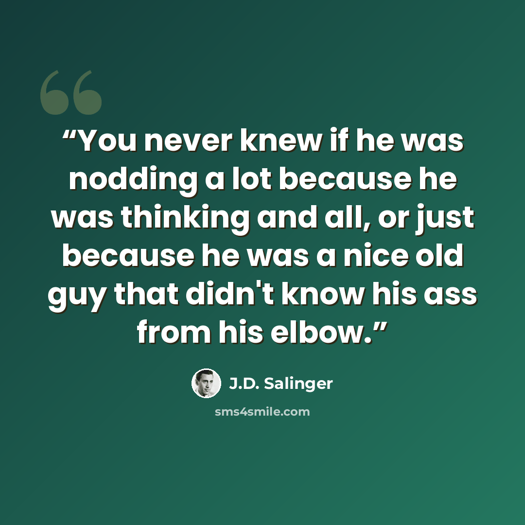 “You never knew if he was nodding a lot because he was thinking and all, or just because he was a nice old guy that didn't know his ass from his elbow.” quote by J.D. Salinger