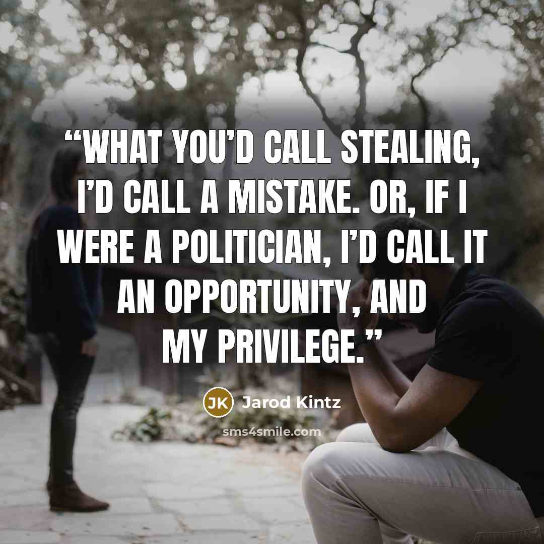 “What you’d call stealing, I’d call a mistake. Or, if I were a politician, I’d call it an opportunity, and my privilege.” quote by Jarod Kintz