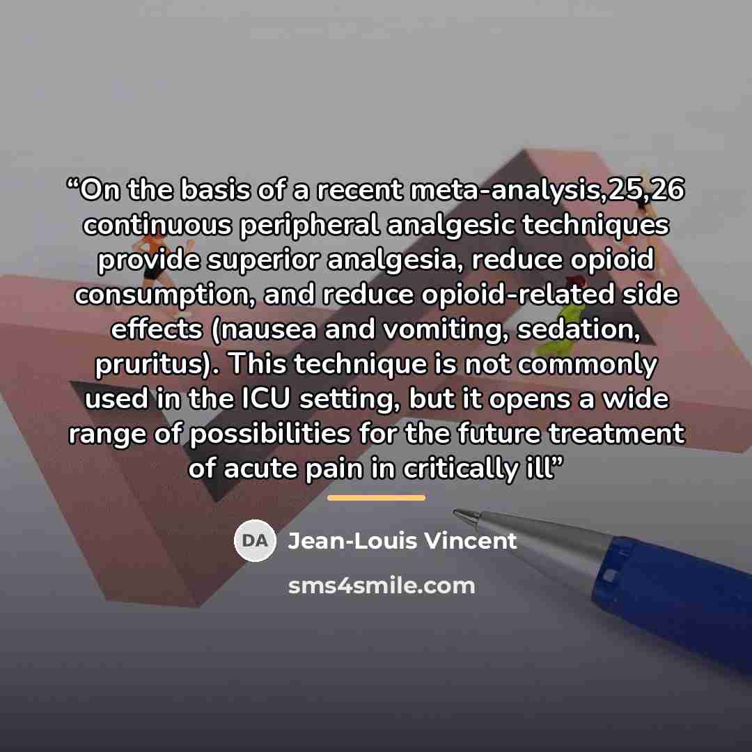 “On the basis of a recent meta-analysis,25,26 continuous peripheral analgesic techniques provide superior analgesia, reduce opioid consumption, and reduce opioid-related side effects (nausea and vomiting, sedation, pruritus). This technique is not commonly used in the ICU setting, but it opens a…” quote by Jean-Louis Vincent