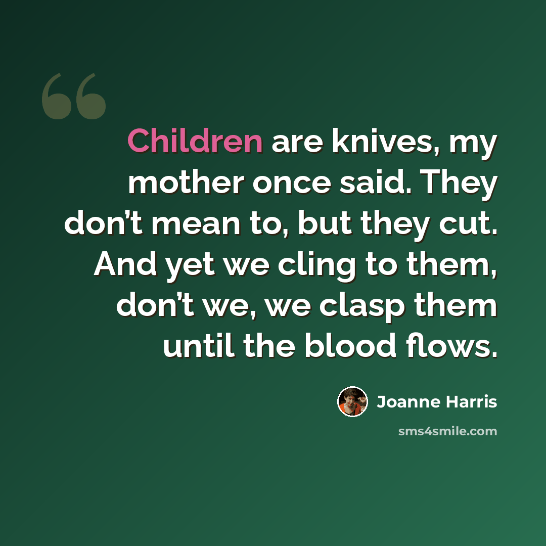 “Children are knives, my mother once said. They don’t mean to, but they cut. And yet we cling to them, don’t we, we clasp them until the blood flows.” quote by Joanne Harris