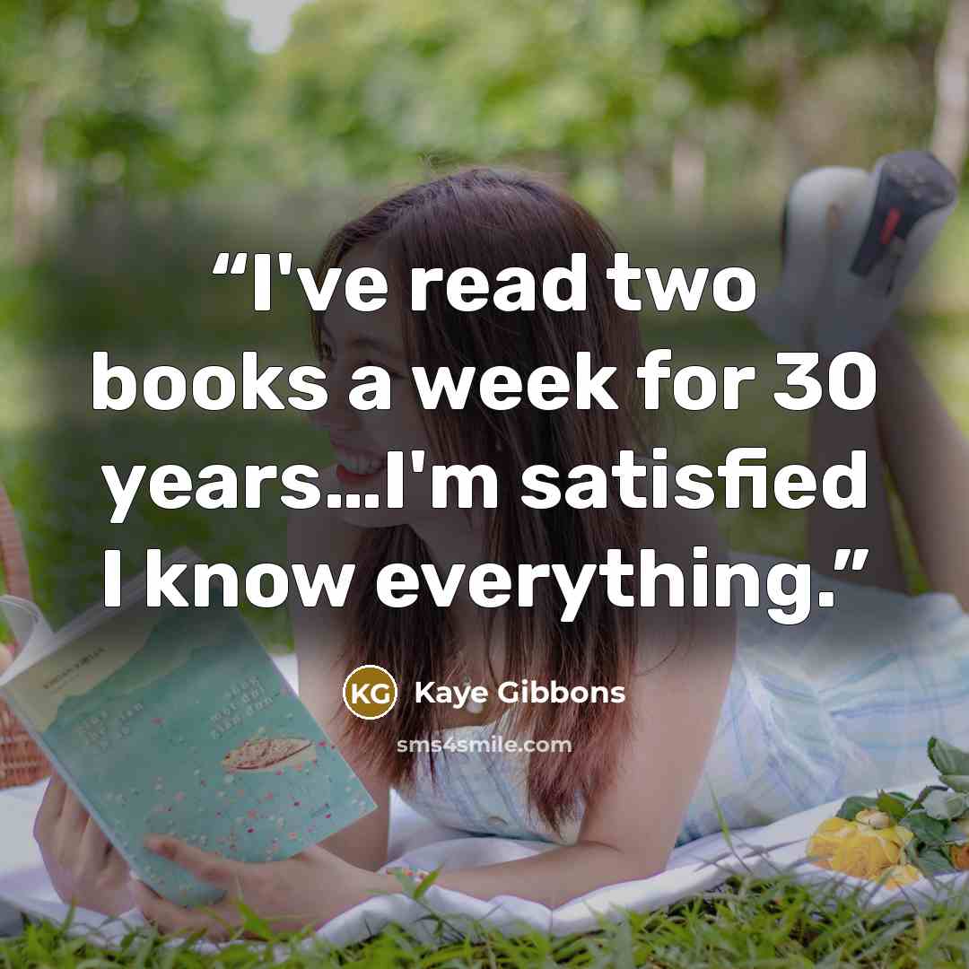 “I've read two books a week for 30 years…I'm satisfied I know everything.” quote by Kaye Gibbons