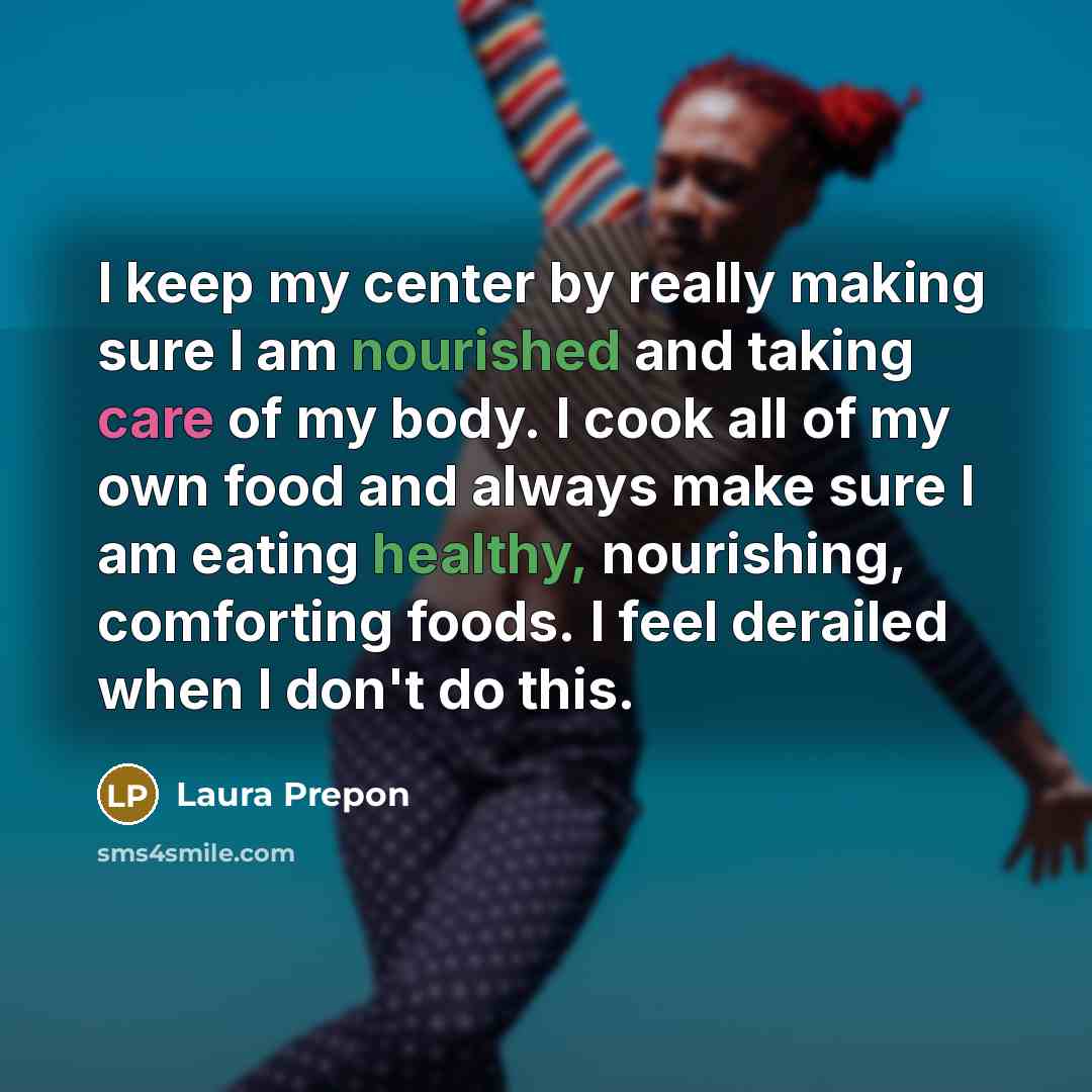 “I keep my center by really making sure I am nourished and taking care of my body. I cook all of my own food and always make sure I am eating healthy, nourishing, comforting foods. I feel derailed when I don't do this.” quote by Laura Prepon