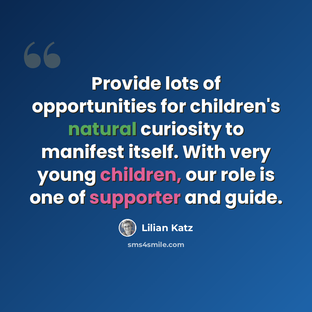 “Provide lots of opportunities for children's natural curiosity to manifest itself. With very young children, our role is one of supporter and guide.” quote by Lilian Katz