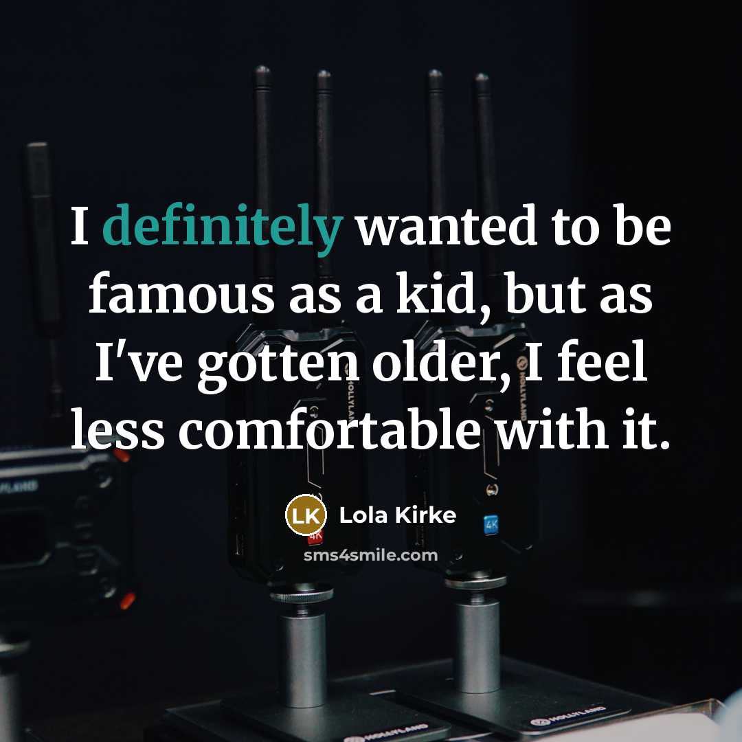 “I definitely wanted to be famous as a kid, but as I've gotten older, I feel less comfortable with it.” quote by Lola Kirke
