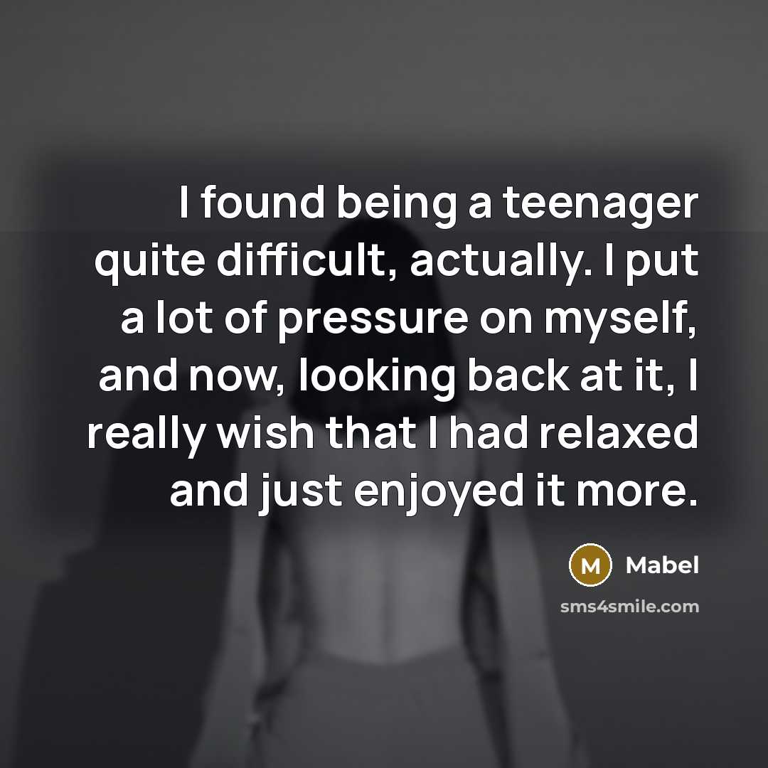 “I found being a teenager quite difficult, actually. I put a lot of pressure on myself, and now, looking back at it, I really wish that I had relaxed and just enjoyed it more.” quote by Mabel