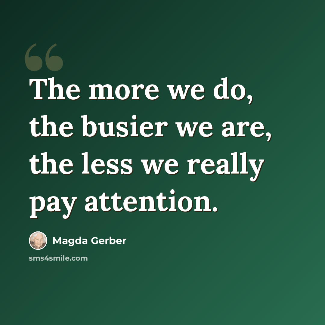 “The more we do, the busier we are, the less we really pay attention.” quote by Magda Gerber