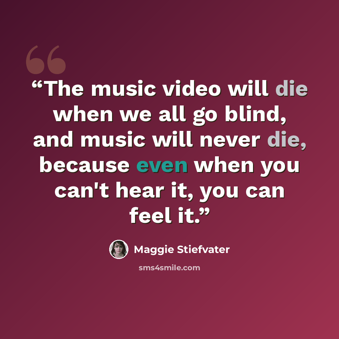 “The music video will die when we all go blind, and music will never die, because even when you can't hear it, you can feel it.” quote by Maggie Stiefvater