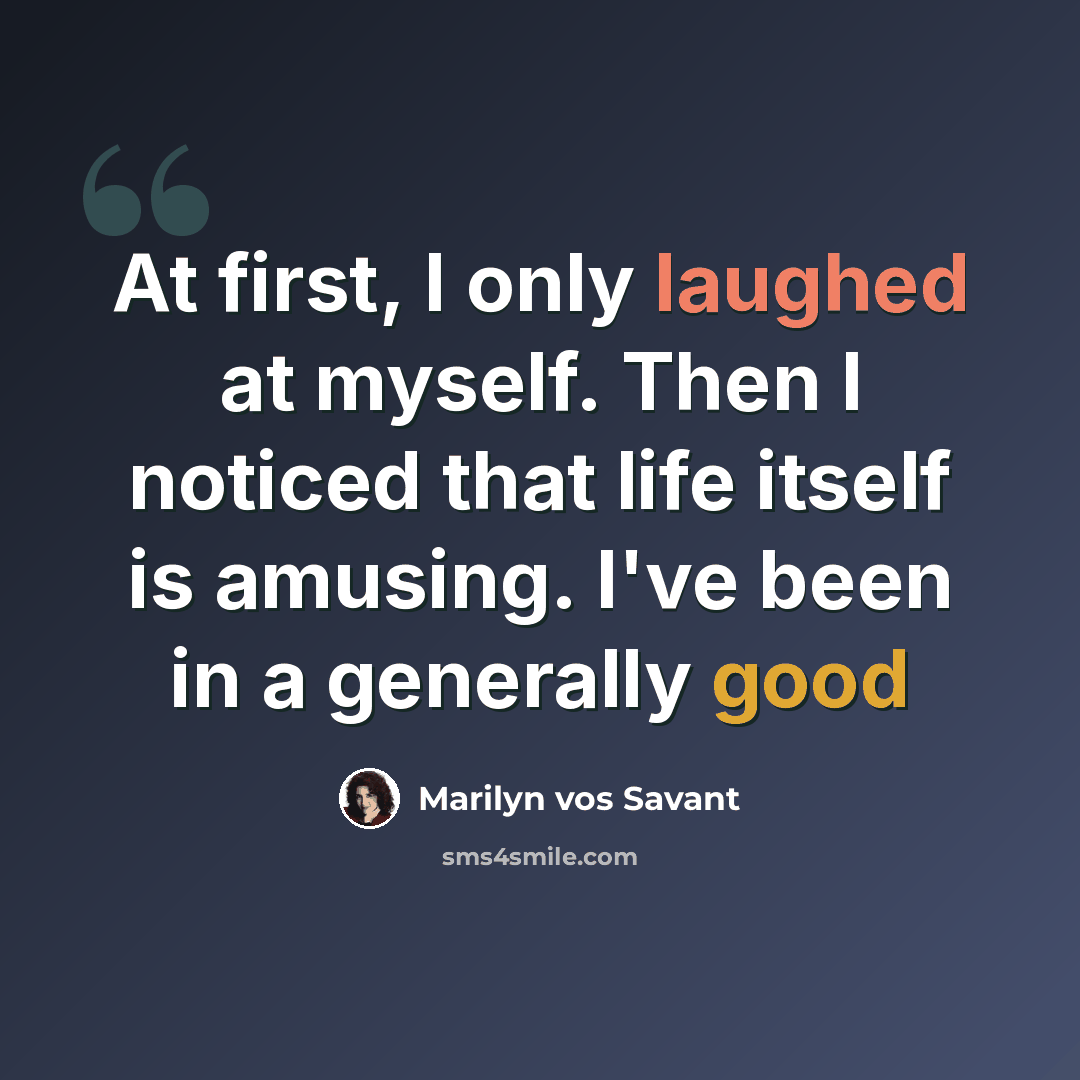 “At first, I only laughed at myself. Then I noticed that life itself is amusing. I've been in a generally good” quote by Marilyn Vos Savant
