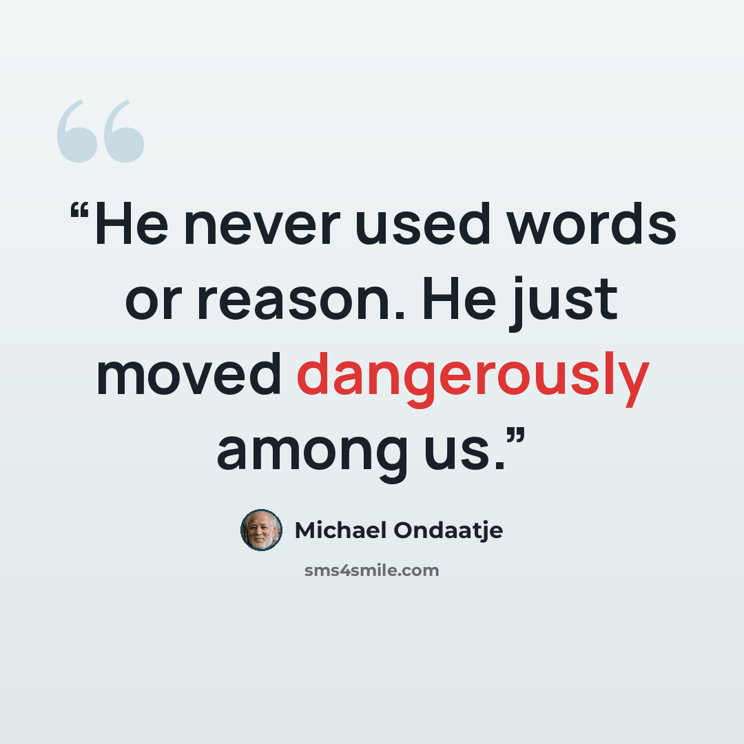 “He never used words or reason. He just moved dangerously among us.” quote by Michael Ondaatje