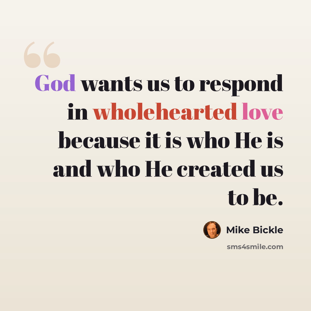 “God wants us to respond in wholehearted love because it is who He is and who He created us to be.” quote by Mike Bickle