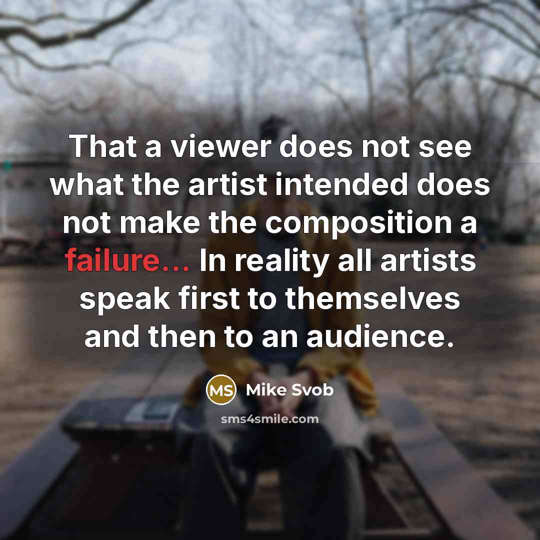 “That a viewer does not see what the artist intended does not make the composition a failure... In reality all artists speak first to themselves and then to an audience.” quote by Mike Svob