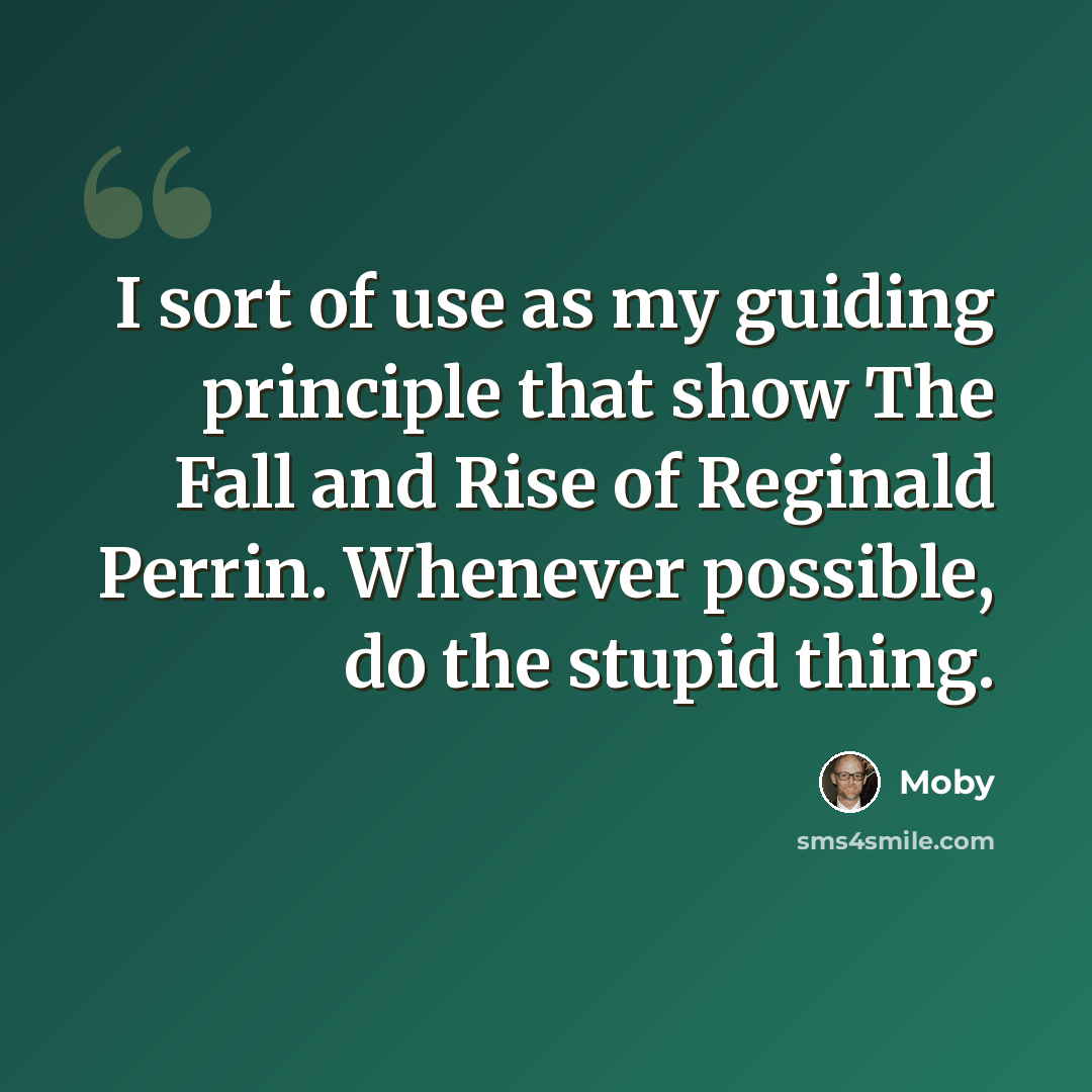 “I sort of use as my guiding principle that show The Fall and Rise of Reginald Perrin. Whenever possible, do the stupid thing.” quote by Moby