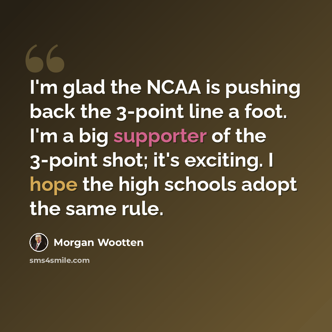 “I'm glad the NCAA is pushing back the 3-point line a foot. I'm a big supporter of the 3-point shot; it's exciting. I hope the high schools adopt the same rule.” quote by Morgan Wootten
