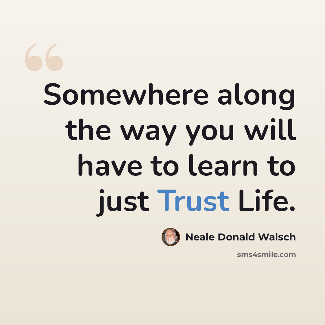 “Somewhere along the way you will have to learn to just Trust Life.” quote by Neale Donald Walsch