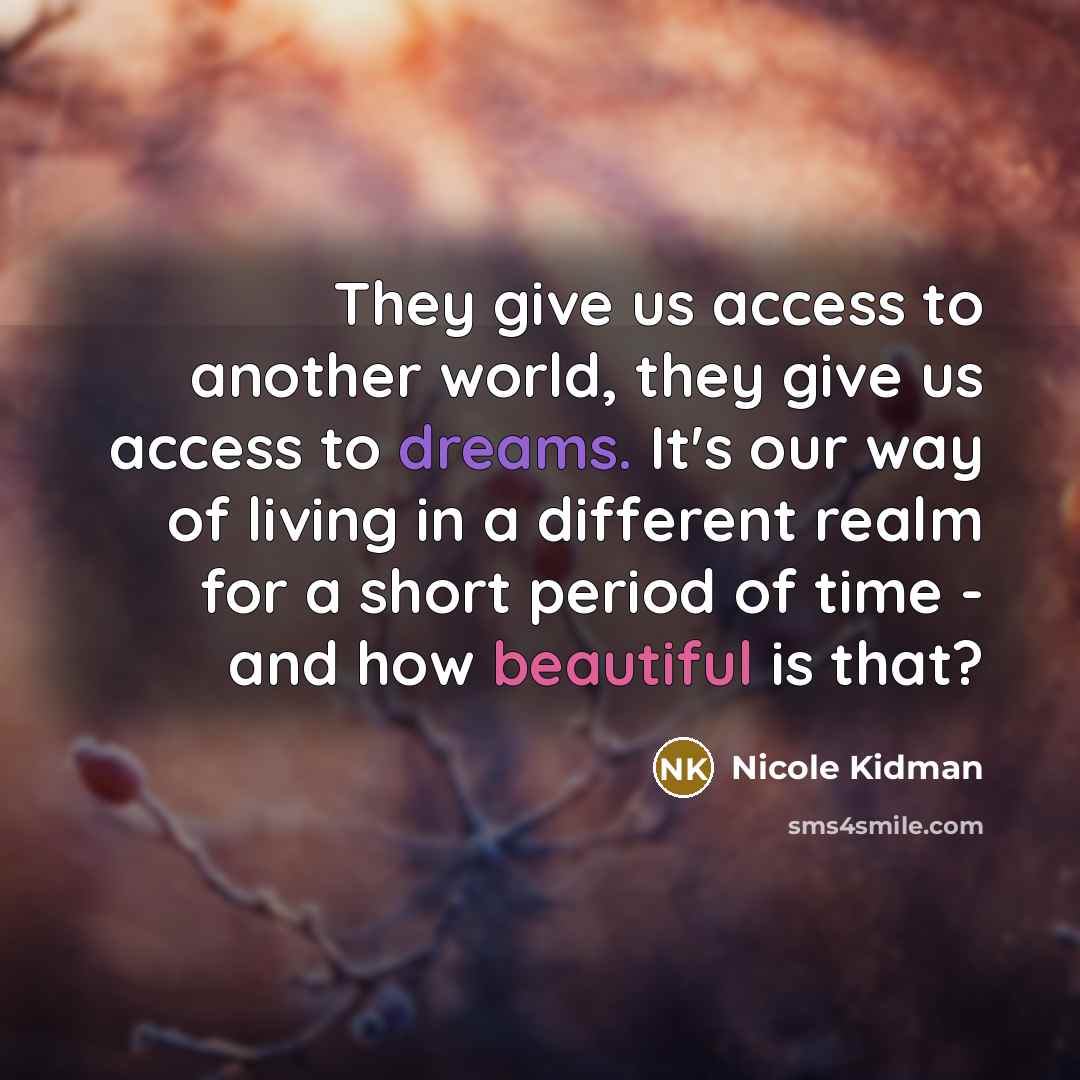 “They give us access to another world, they give us access to dreams. It's our way of living in a different realm for a short period of time - and how beautiful is that?” quote by Nicole Kidman