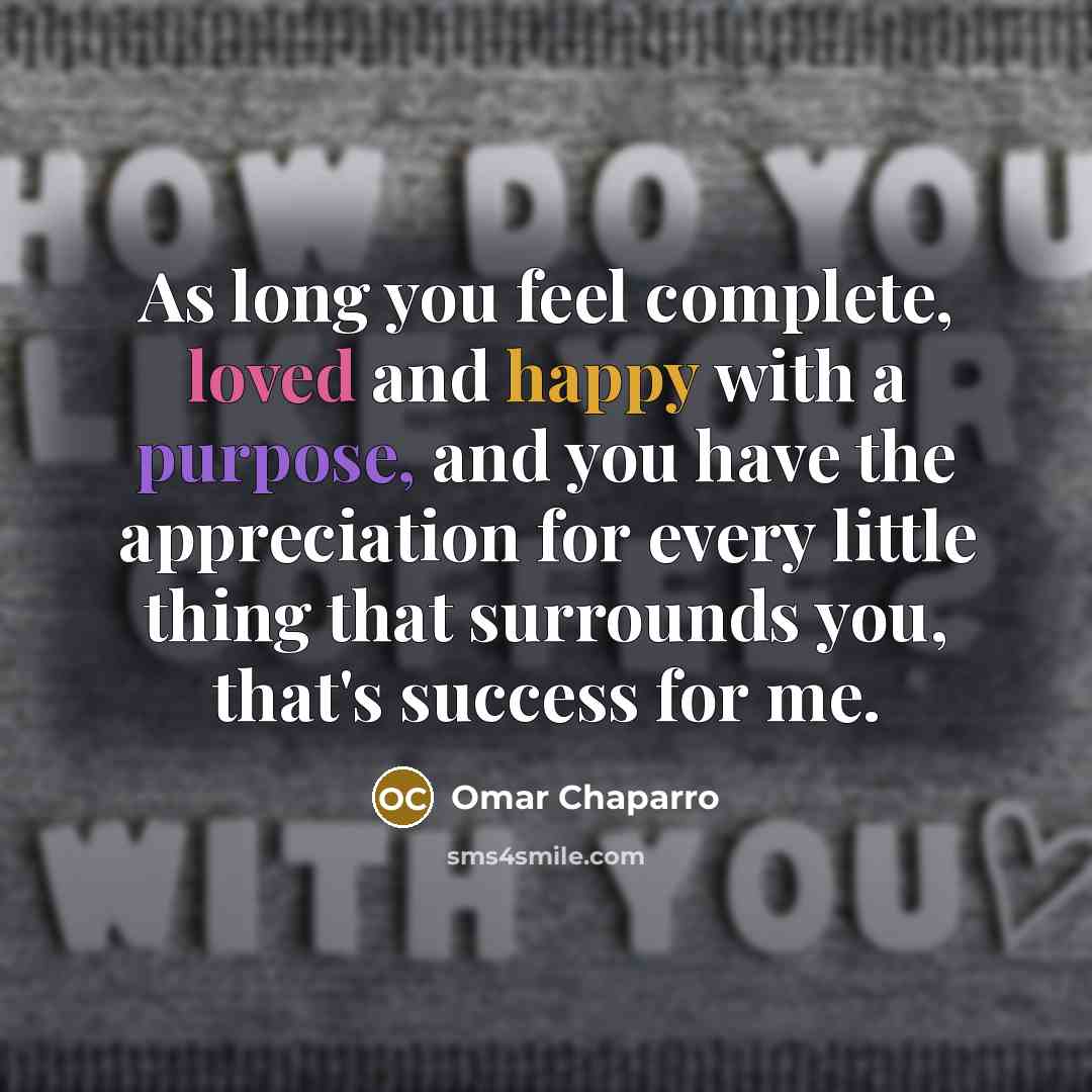 “As long you feel complete, loved and happy with a purpose, and you have the appreciation for every little thing that surrounds you, that's success for me.” quote by Omar Chaparro