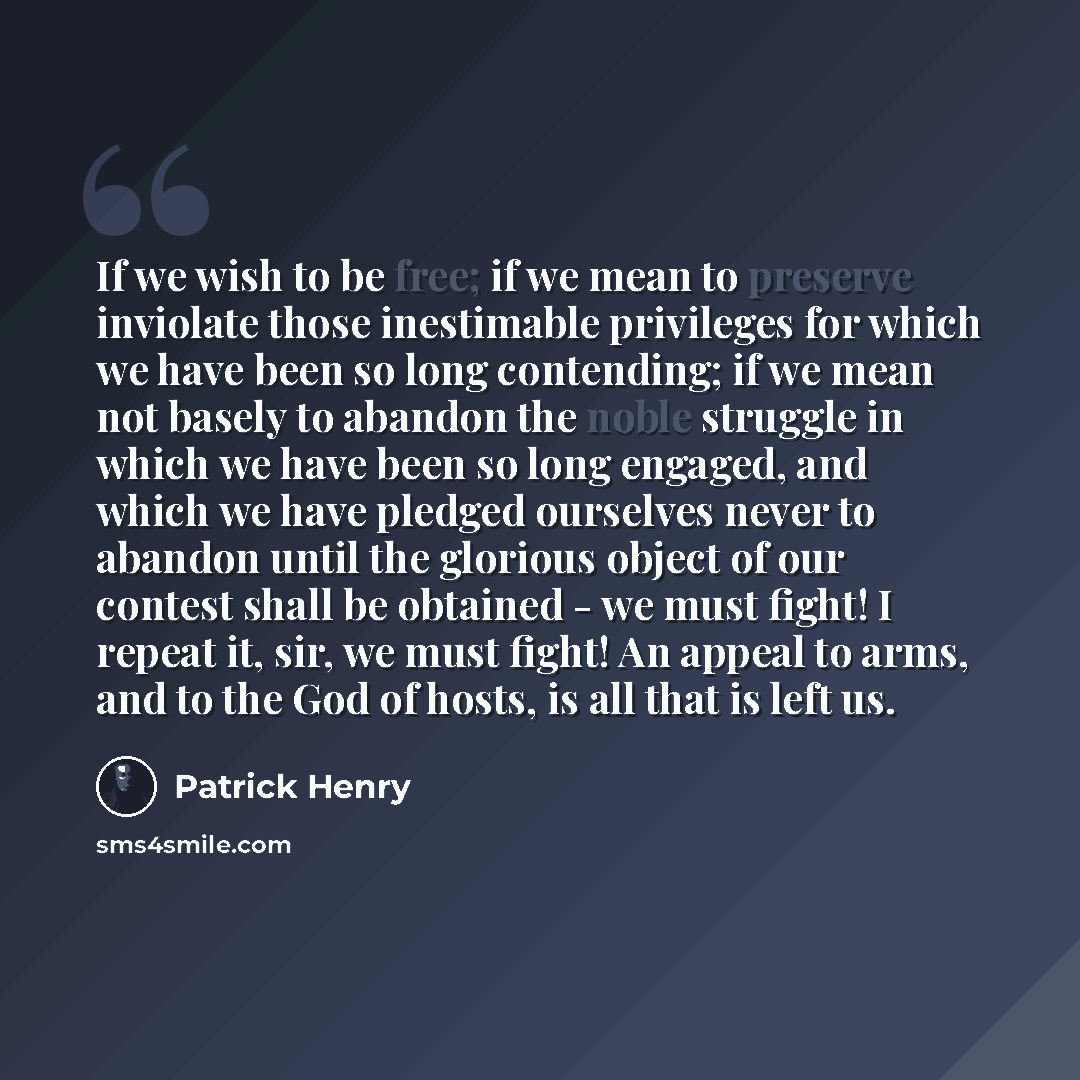 “If we wish to be free; if we mean to preserve inviolate those inestimable privileges for which we have been so long contending; if we mean not basely to abandon the noble struggle in which we have been so long engaged, and which we have pledged ourselves never to abandon until the glorious object…” quote by Patrick Henry