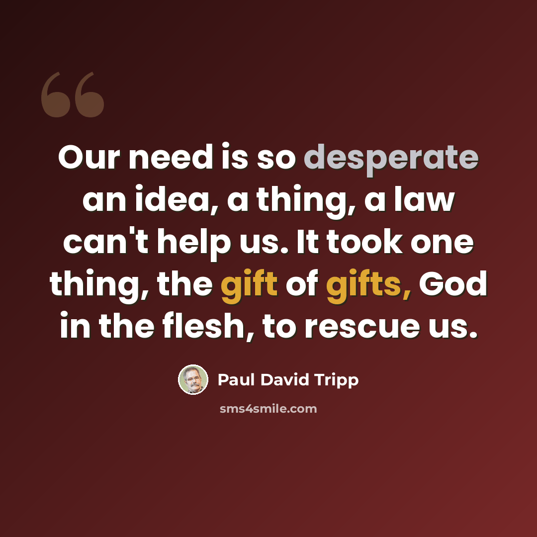 “Our need is so desperate an idea, a thing, a law can't help us. It took one thing, the gift of gifts, God in the flesh, to rescue us.” quote by Paul David Tripp