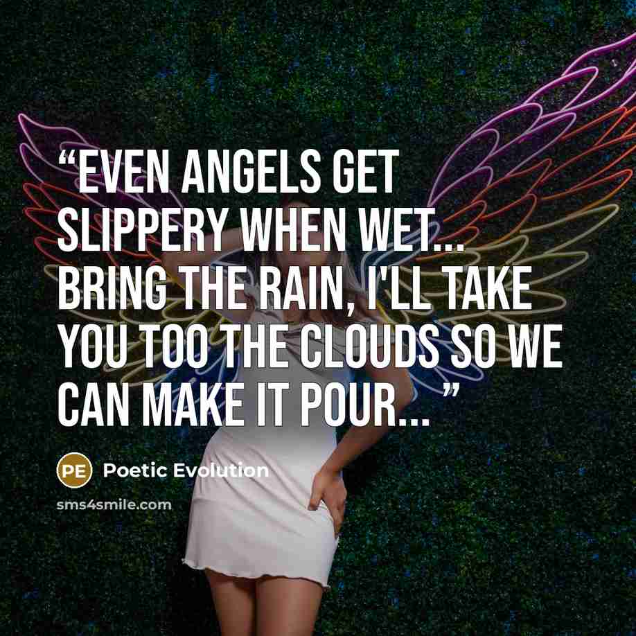 “Even angels get slippery when wet... bring the rain, I'll take you too the clouds so we can make it pour...” quote by Poetic Evolution