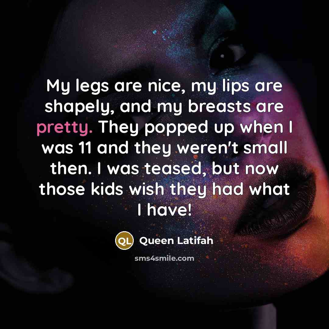 “My legs are nice, my lips are shapely, and my breasts are pretty. They popped up when I was 11 and they weren't small then. I was teased, but now those kids wish they had what I have!” quote by Queen Latifah