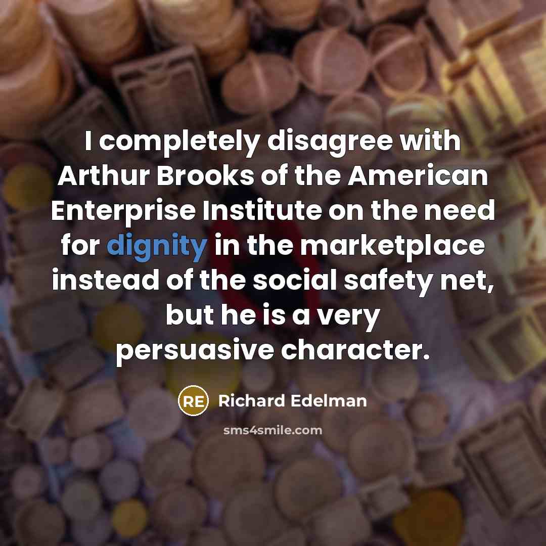 “I completely disagree with Arthur Brooks of the American Enterprise Institute on the need for dignity in the marketplace instead of the social safety net, but he is a very persuasive character.” quote by Richard Edelman